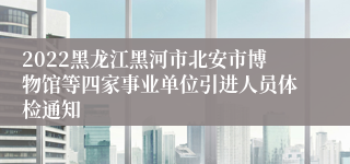 2022黑龙江黑河市北安市博物馆等四家事业单位引进人员体检通知