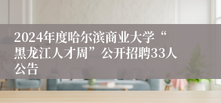 2024年度哈尔滨商业大学“黑龙江人才周”公开招聘33人公告