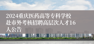 2024重庆医药高等专科学校赴市外考核招聘高层次人才16人公告