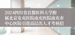 2024四川省首都医科大学附属北京安贞医院南充医院南充市中心医院引进高层次人才考核招聘体检公告