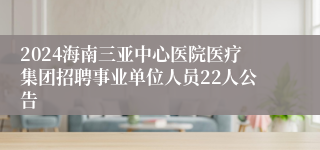 2024海南三亚中心医院医疗集团招聘事业单位人员22人公告