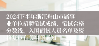 2024下半年浙江舟山市属事业单位招聘笔试成绩、笔试合格分数线、入围面试人员名单及资格复审有关事项通知