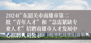 2024广东韶关市南雄市第二批“青年人才”和“急需紧缺专业人才”招聘南雄市人才发展中心拟聘人员公示