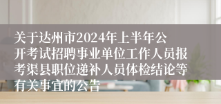 关于达州市2024年上半年公开考试招聘事业单位工作人员报考渠县职位递补人员体检结论等有关事宜的公告