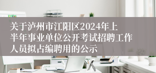 关于泸州市江阳区2024年上半年事业单位公开考试招聘工作人员拟占编聘用的公示