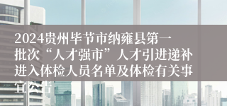 2024贵州毕节市纳雍县第一批次“人才强市”人才引进递补进入体检人员名单及体检有关事宜公告