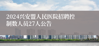 2024兴安盟人民医院招聘控制数人员27人公告