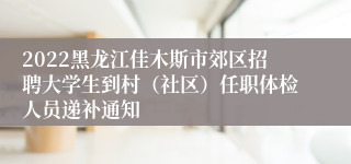 2022黑龙江佳木斯市郊区招聘大学生到村（社区）任职体检人员递补通知