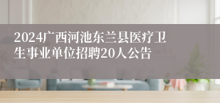 2024广西河池东兰县医疗卫生事业单位招聘20人公告