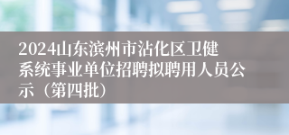 2024山东滨州市沾化区卫健系统事业单位招聘拟聘用人员公示（第四批）
