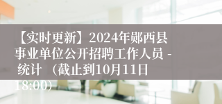 【实时更新】2024年郧西县事业单位公开招聘工作人员 - 统计 （截止到10月11日18:00）