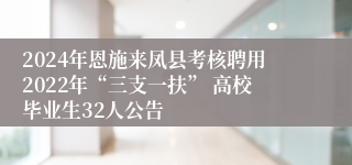 2024年恩施来凤县考核聘用2022年“三支一扶” 高校毕业生32人公告