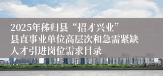 2025年秭归县“招才兴业”县直事业单位高层次和急需紧缺人才引进岗位需求目录