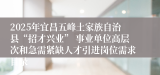 2025年宜昌五峰土家族自治县“招才兴业” 事业单位高层次和急需紧缺人才引进岗位需求目录