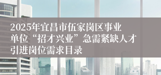 2025年宜昌市伍家岗区事业单位“招才兴业”急需紧缺人才引进岗位需求目录