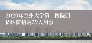 2020年兰州大学第二医院西固医院招聘29人启事