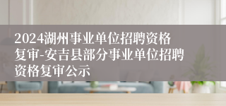 2024湖州事业单位招聘资格复审-安吉县部分事业单位招聘资格复审公示