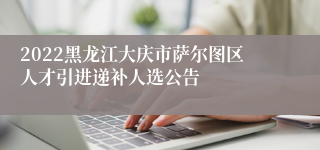 2022黑龙江大庆市萨尔图区人才引进递补人选公告