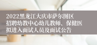 2022黑龙江大庆市萨尔图区招聘幼教中心幼儿教师、保健医拟进入面试人员及面试公告