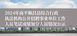 2024年南平顺昌县综合行政执法机构公开招聘事业单位工作人员笔试成绩加分人员情况公示