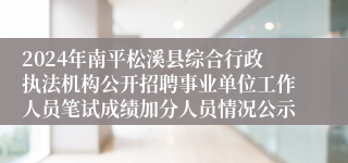 2024年南平松溪县综合行政执法机构公开招聘事业单位工作人员笔试成绩加分人员情况公示