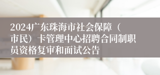 2024广东珠海市社会保障（市民）卡管理中心招聘合同制职员资格复审和面试公告