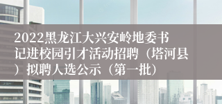 2022黑龙江大兴安岭地委书记进校园引才活动招聘（塔河县）拟聘人选公示（第一批）