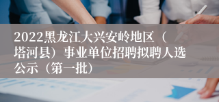 2022黑龙江大兴安岭地区（塔河县）事业单位招聘拟聘人选公示（第一批）