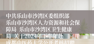 中共乐山市沙湾区委组织部  乐山市沙湾区人力资源和社会保障局  乐山市沙湾区卫生健康局  关于2024年下半年赴成都中医药大学公开考核招聘  卫生专业技术人员的公告