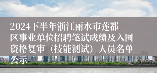 2024下半年浙江丽水市莲都区事业单位招聘笔试成绩及入围资格复审（技能测试）人员名单公示