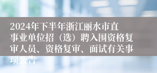 2024年下半年浙江丽水市直事业单位招（选）聘入围资格复审人员、资格复审、面试有关事项公告