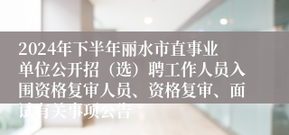 2024年下半年丽水市直事业单位公开招（选）聘工作人员入围资格复审人员、资格复审、面试有关事项公告