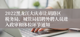 2022黑龙江大庆市让胡路区税务局、城管局招聘外聘人员进入政审和体检环节通知