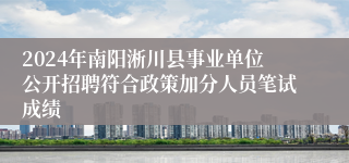 2024年南阳淅川县事业单位公开招聘符合政策加分人员笔试成绩