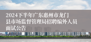 2024下半年广东惠州市龙门县市场监督管理局招聘编外人员面试公告