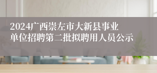 2024广西崇左市大新县事业单位招聘第二批拟聘用人员公示