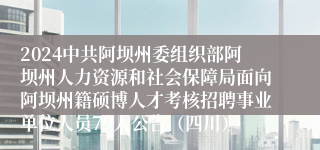 2024中共阿坝州委组织部阿坝州人力资源和社会保障局面向阿坝州籍硕博人才考核招聘事业单位人员79人公告（四川）