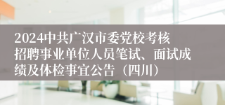 2024中共广汉市委党校考核招聘事业单位人员笔试、面试成绩及体检事宜公告（四川）