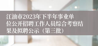 江油市2023年下半年事业单位公开招聘工作人员综合考察结果及拟聘公示（第三批）