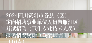 2024四川资阳市各县（区）定向招聘事业单位人员暨雁江区考试招聘（卫生专业技术人员）报名情况统计（截至10月11日10点）