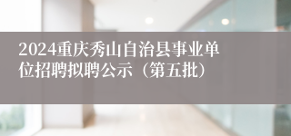 2024重庆秀山自治县事业单位招聘拟聘公示（第五批）