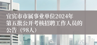 宜宾市市属事业单位2024年第五批公开考核招聘工作人员的公告（98人）