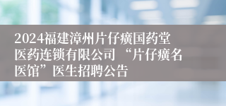 2024福建漳州片仔癀国药堂医药连锁有限公司 “片仔癀名医馆”医生招聘公告