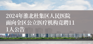 2024年淮北杜集区人民医院面向全区公立医疗机构竞聘111人公告