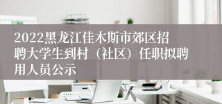 2022黑龙江佳木斯市郊区招聘大学生到村（社区）任职拟聘用人员公示