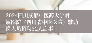 2024四川成都中医药大学附属医院（四川省中医医院）辅助岗人员招聘32人启事