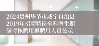 2024贵州毕节市威宁自治县2019年招聘特岗全科医生期满考核聘用拟聘用人员公示