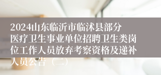 2024山东临沂市临沭县部分医疗卫生事业单位招聘卫生类岗位工作人员放弃考察资格及递补人员公告（二）