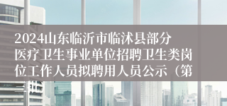 2024山东临沂市临沭县部分医疗卫生事业单位招聘卫生类岗位工作人员拟聘用人员公示（第三批）