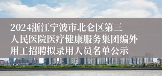 2024浙江宁波市北仑区第三人民医院医疗健康服务集团编外用工招聘拟录用人员名单公示